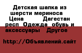 Детская шапка из шерсти мериноса  › Цена ­ 500 - Дагестан респ. Одежда, обувь и аксессуары » Другое   